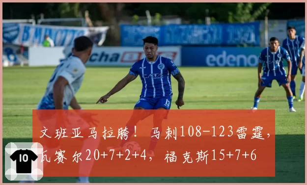 文班亚马拉胯!马刺108-123雷霆,瓦赛尔20+7+2+4,福克斯15+7+6