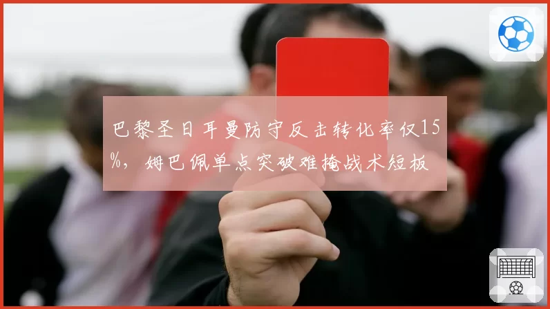 巴黎圣日耳曼防守反击转化率仅15%，姆巴佩单点突破难掩战术短板
