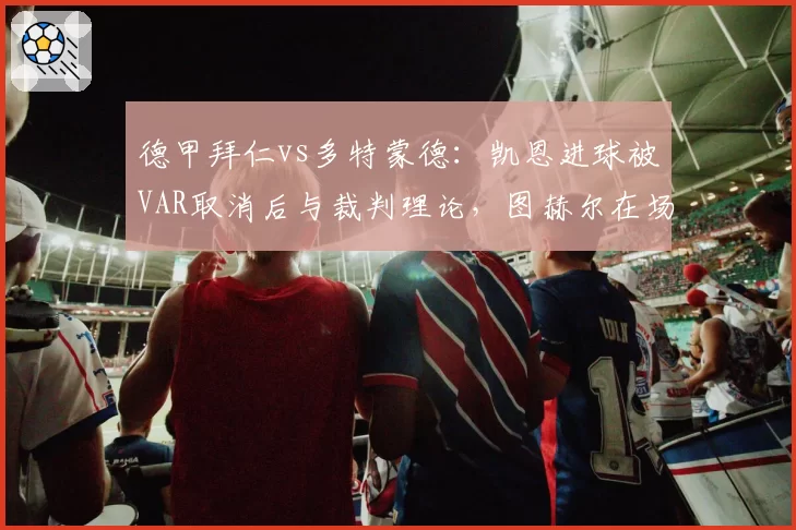 德甲拜仁vs多特蒙德：凯恩进球被VAR取消后与裁判理论，图赫尔在场边向第四官员怒吼