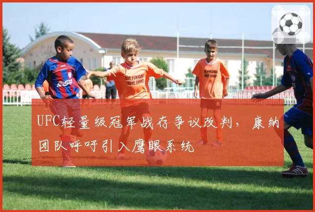 UFC轻量级冠军战存争议改判,康纳团队呼吁引入鹰眼系统