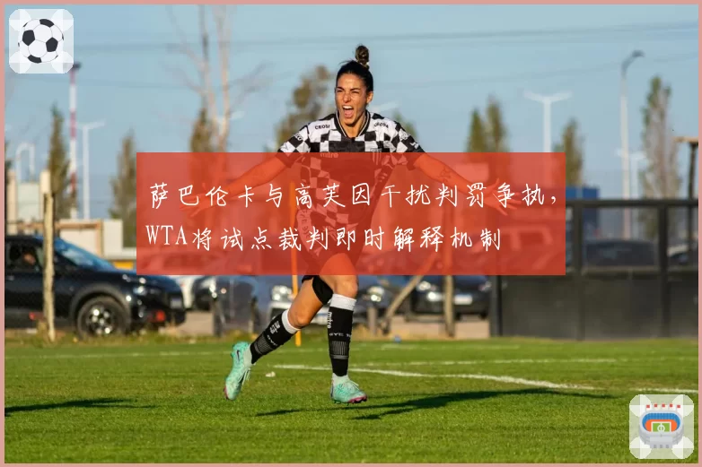 萨巴伦卡与高芙因干扰判罚争执，WTA将试点裁判即时解释机制