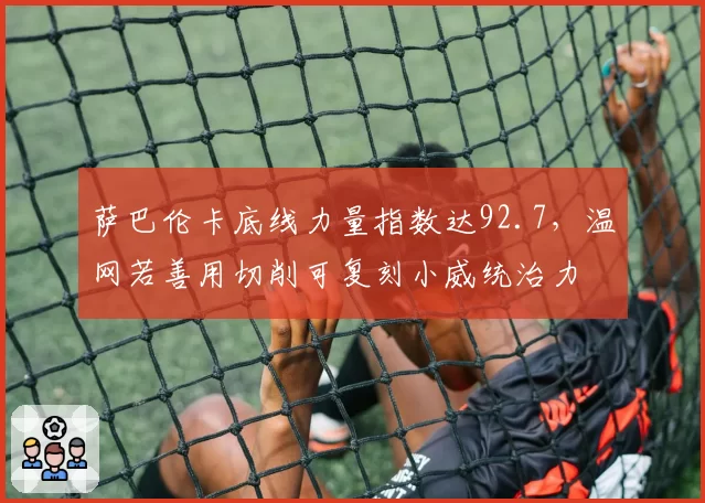 萨巴伦卡底线力量指数达92.7，温网若善用切削可复刻小威统治力