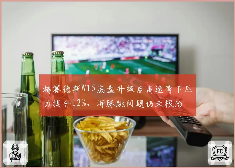 梅赛德斯W15底盘升级后高速弯下压力提升12%，海豚跳问题仍未根治
