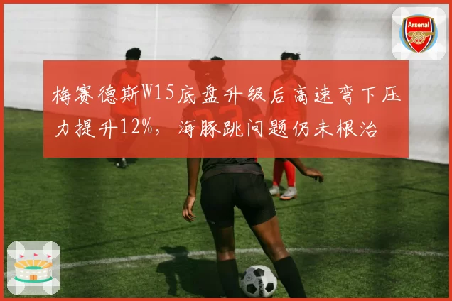 梅赛德斯W15底盘升级后高速弯下压力提升12%，海豚跳问题仍未根治