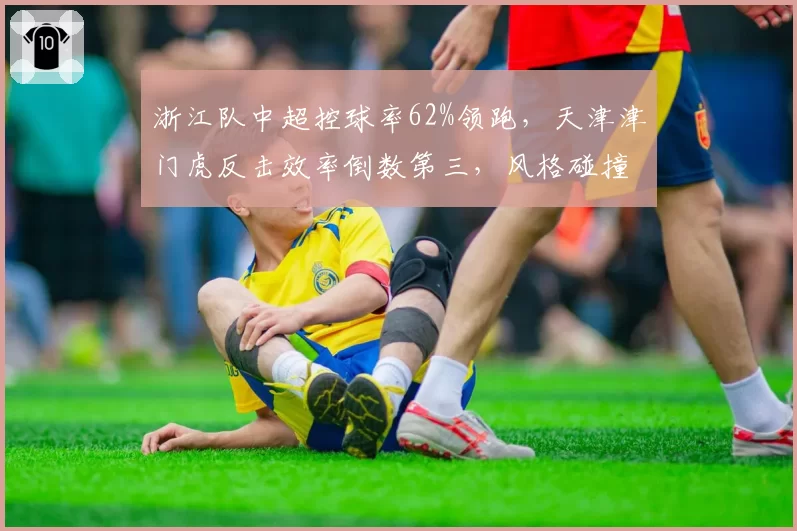 浙江队中超控球率62%领跑，天津津门虎反击效率倒数第三，风格碰撞看点足