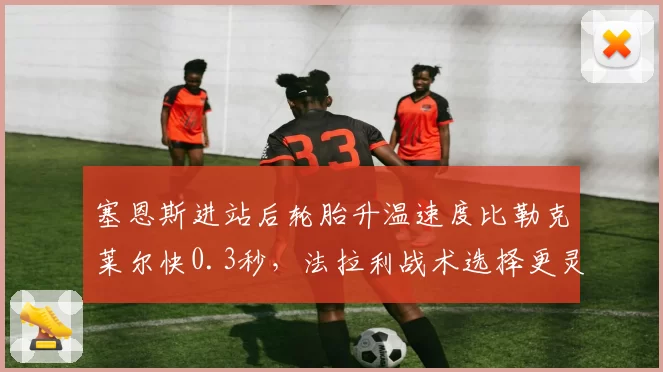 塞恩斯进站后轮胎升温速度比勒克莱尔快0.3秒，法拉利战术选择更灵活