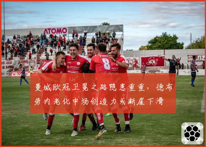 曼城欧冠卫冕之路隐患重重，德布劳内老化中场创造力或断崖下滑