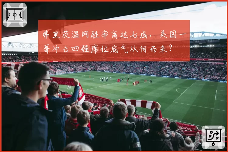 弗里茨温网胜率高达七成，美国一哥冲击四强席位底气从何而来？