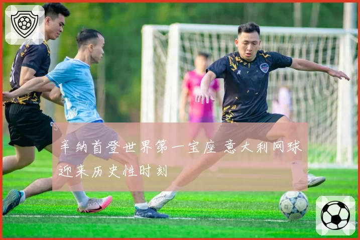 辛纳首登世界第一宝座 意大利网球迎来历史性时刻