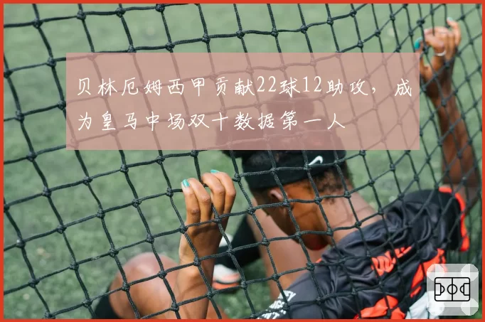 贝林厄姆西甲贡献22球12助攻，成为皇马中场双十数据第一人