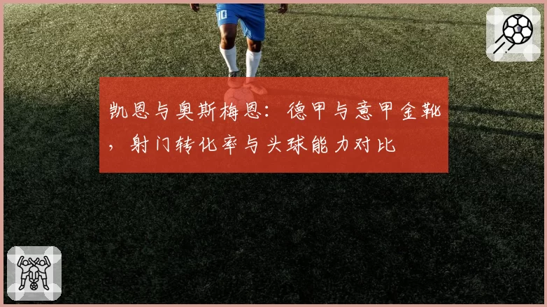 凯恩与奥斯梅恩：德甲与意甲金靴，射门转化率与头球能力对比