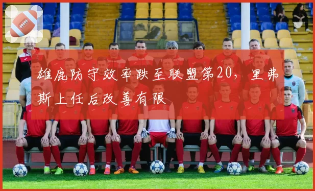 雄鹿防守效率跌至联盟第20，里弗斯上任后改善有限