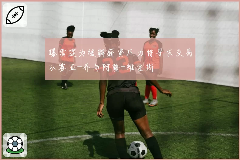 曝雷霆为缓解薪资压力将寻求交易以赛亚-乔与阿隆-维金斯