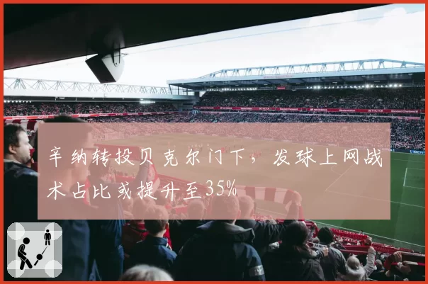 辛纳转投贝克尔门下，发球上网战术占比或提升至35%