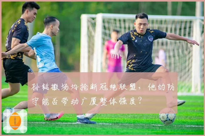 孙铭徽场均抢断冠绝联盟，他的防守能否带动广厦整体强度？